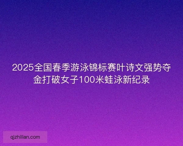 2025全国春季游泳锦标赛叶诗文强势夺金打破女子100米蛙泳新纪录