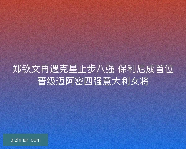 郑钦文再遇克星止步八强 保利尼成首位晋级迈阿密四强意大利女将