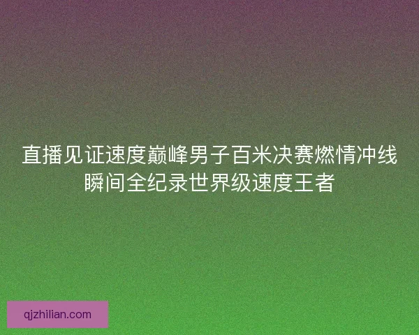 直播见证速度巅峰男子百米决赛燃情冲线瞬间全纪录世界级速度王者