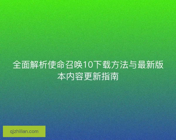 全面解析使命召唤10下载方法与最新版本内容更新指南