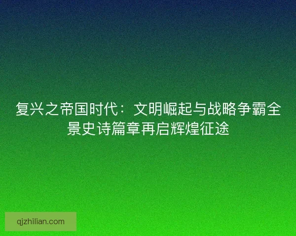 复兴之帝国时代：文明崛起与战略争霸全景史诗篇章再启辉煌征途