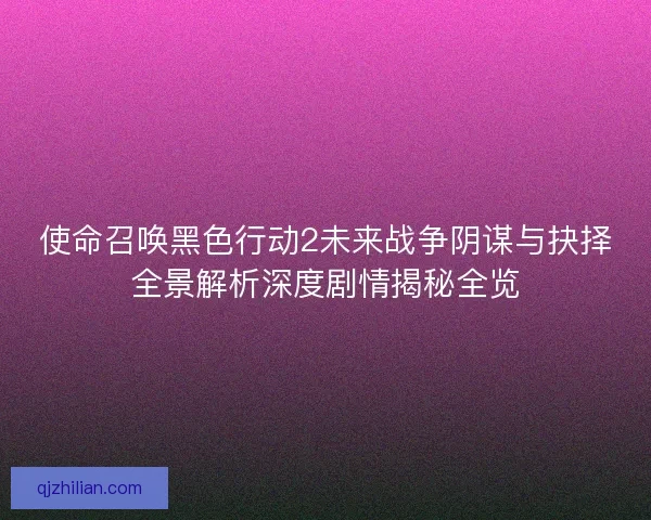 使命召唤黑色行动2未来战争阴谋与抉择全景解析深度剧情揭秘全览
