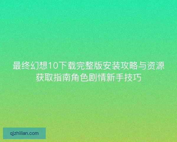 最终幻想10下载完整版安装攻略与资源获取指南角色剧情新手技巧