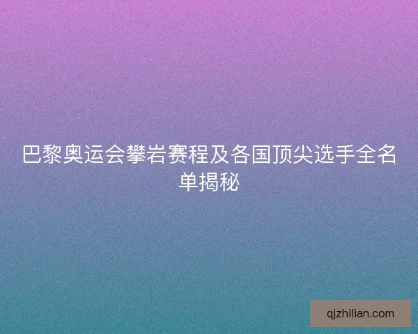巴黎奥运会攀岩赛程及各国顶尖选手全名单揭秘
