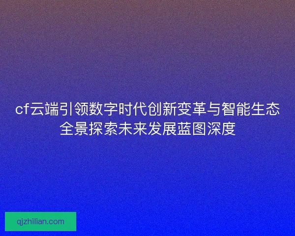 cf云端引领数字时代创新变革与智能生态全景探索未来发展蓝图深度