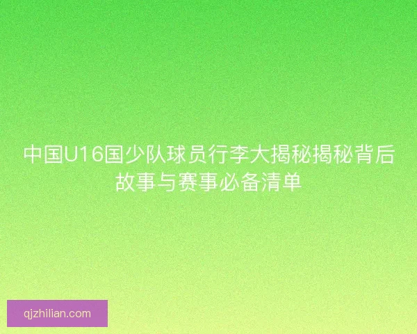 中国U16国少队球员行李大揭秘揭秘背后故事与赛事必备清单