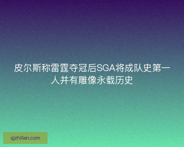皮尔斯称雷霆夺冠后SGA将成队史第一人并有雕像永载历史