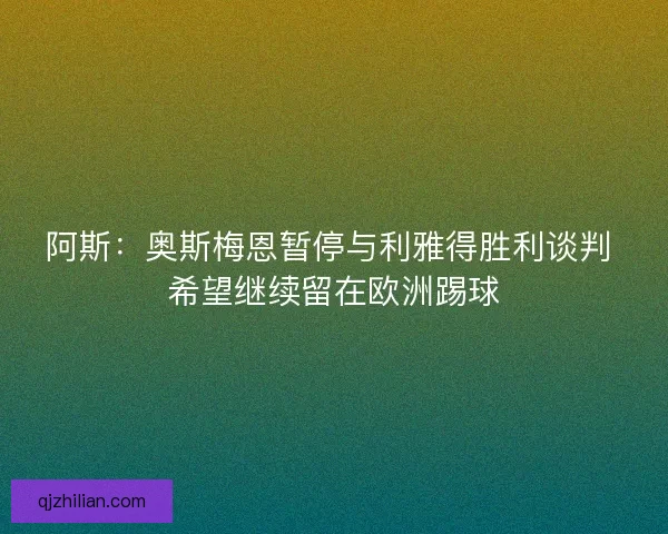 阿斯：奥斯梅恩暂停与利雅得胜利谈判 希望继续留在欧洲踢球