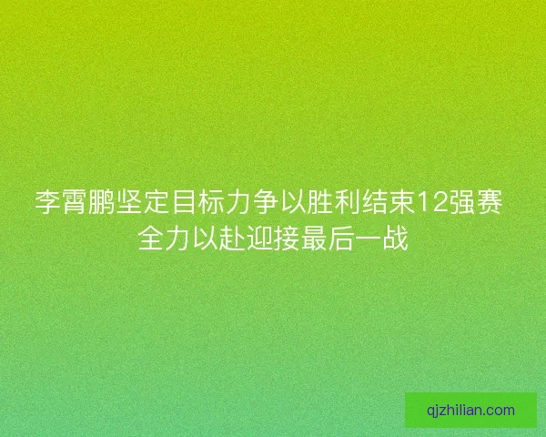 李霄鹏坚定目标力争以胜利结束12强赛 全力以赴迎接最后一战