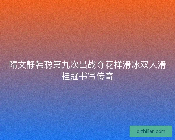 隋文静韩聪第九次出战夺花样滑冰双人滑桂冠书写传奇