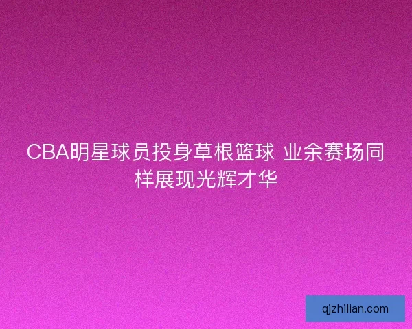 CBA明星球员投身草根篮球 业余赛场同样展现光辉才华