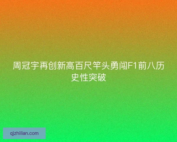 周冠宇再创新高百尺竿头勇闯F1前八历史性突破