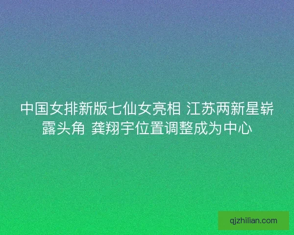 中国女排新版七仙女亮相 江苏两新星崭露头角 龚翔宇位置调整成为中心
