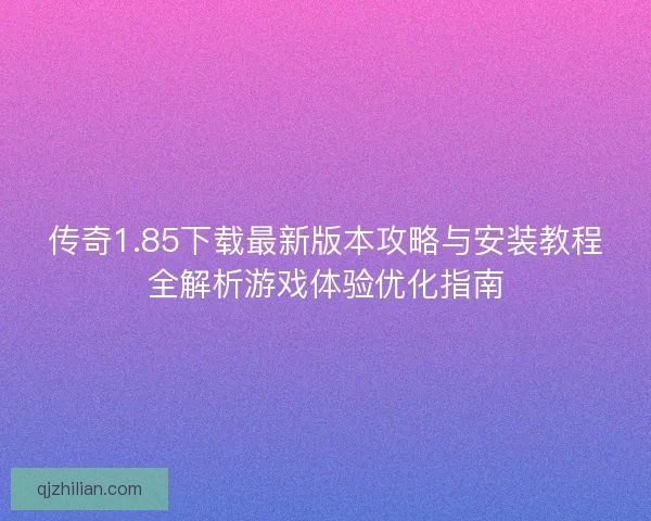 传奇1.85下载最新版本攻略与安装教程全解析游戏体验优化指南