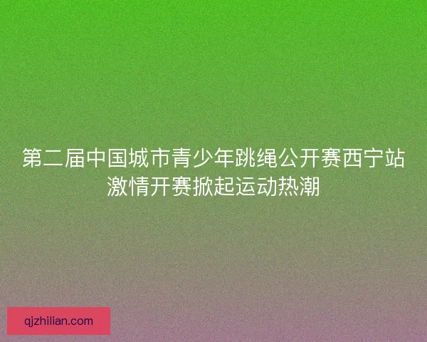 第二届中国城市青少年跳绳公开赛西宁站激情开赛掀起运动热潮