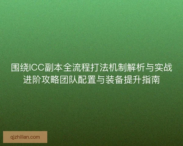 围绕ICC副本全流程打法机制解析与实战进阶攻略团队配置与装备提升指南