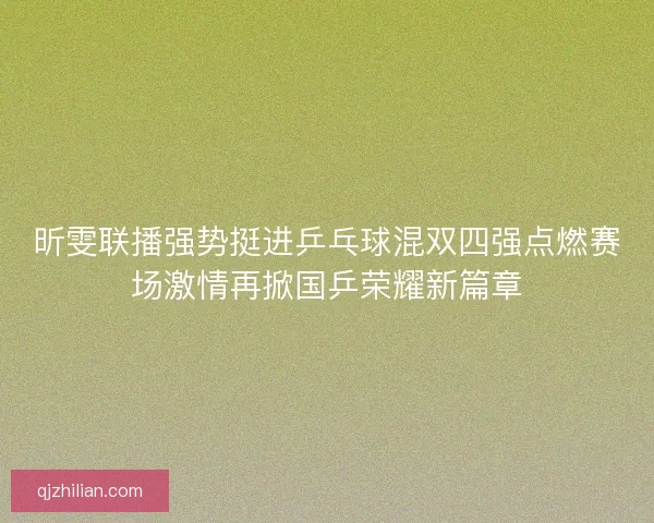 昕雯联播强势挺进乒乓球混双四强点燃赛场激情再掀国乒荣耀新篇章