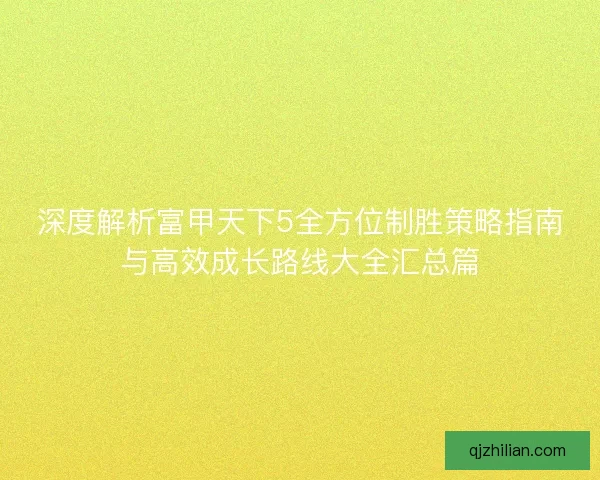 深度解析富甲天下5全方位制胜策略指南与高效成长路线大全汇总篇