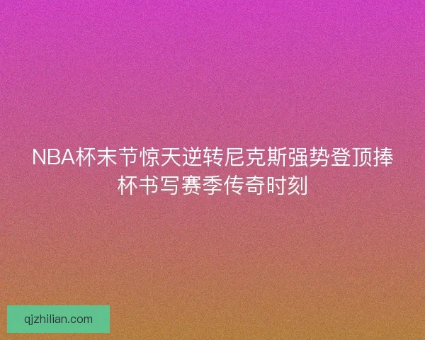 NBA杯末节惊天逆转尼克斯强势登顶捧杯书写赛季传奇时刻