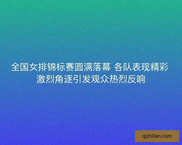 全国女排锦标赛圆满落幕 各队表现精彩 激烈角逐引发观众热烈反响