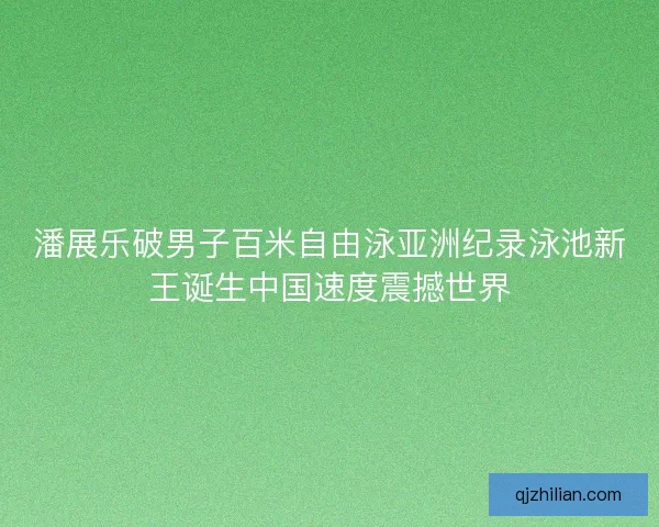 潘展乐破男子百米自由泳亚洲纪录泳池新王诞生中国速度震撼世界