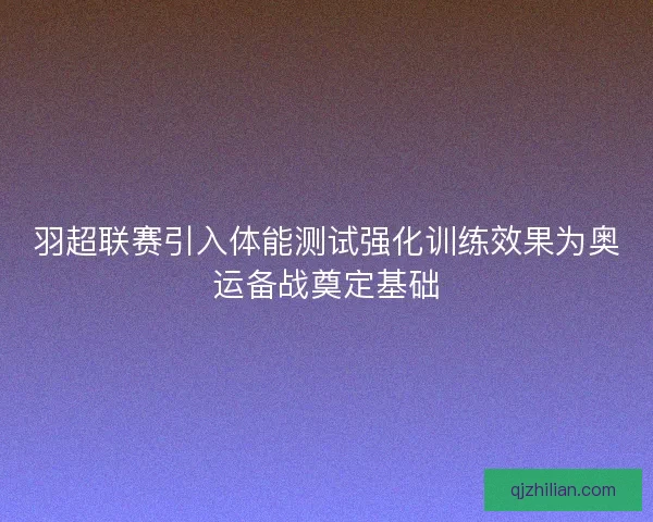 羽超联赛引入体能测试强化训练效果为奥运备战奠定基础
