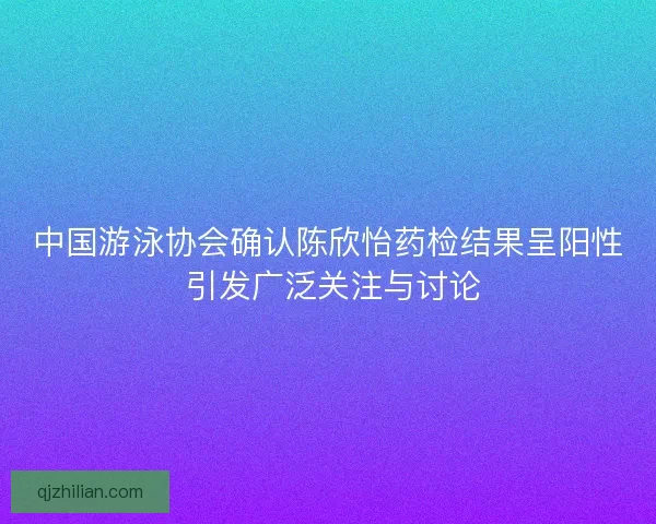 中国游泳协会确认陈欣怡药检结果呈阳性 引发广泛关注与讨论