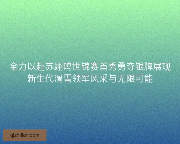 全力以赴苏翊鸣世锦赛首秀勇夺银牌展现新生代滑雪领军风采与无限可能