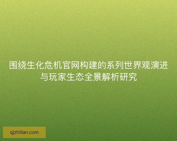 围绕生化危机官网构建的系列世界观演进与玩家生态全景解析研究