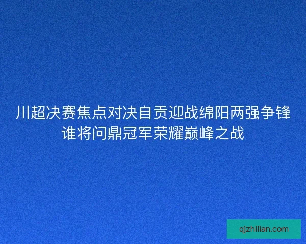 川超决赛焦点对决自贡迎战绵阳两强争锋谁将问鼎冠军荣耀巅峰之战