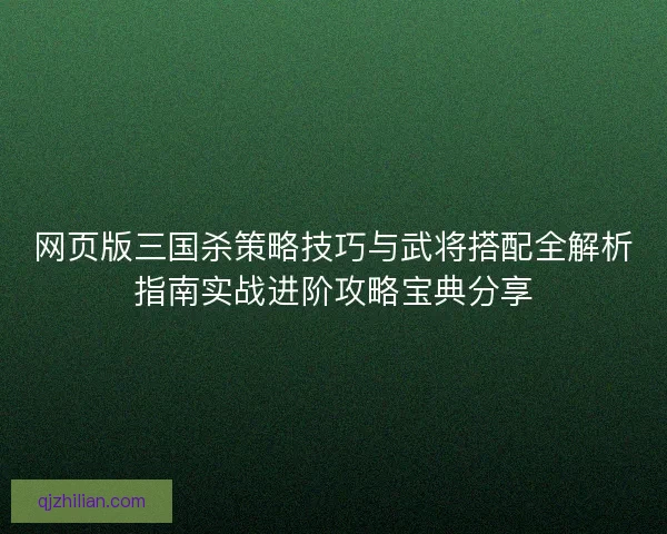 网页版三国杀策略技巧与武将搭配全解析指南实战进阶攻略宝典分享