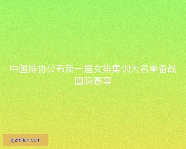 中国排协公布新一届女排集训大名单备战国际赛事