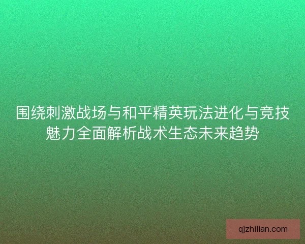 围绕刺激战场与和平精英玩法进化与竞技魅力全面解析战术生态未来趋势