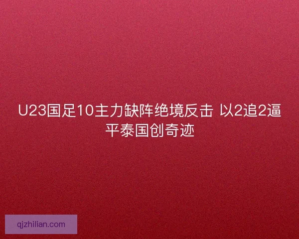 U23国足10主力缺阵绝境反击 以2追2逼平泰国创奇迹