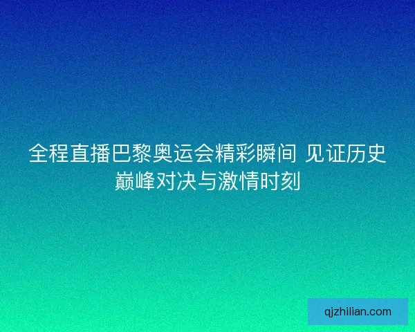 全程直播巴黎奥运会精彩瞬间 见证历史巅峰对决与激情时刻