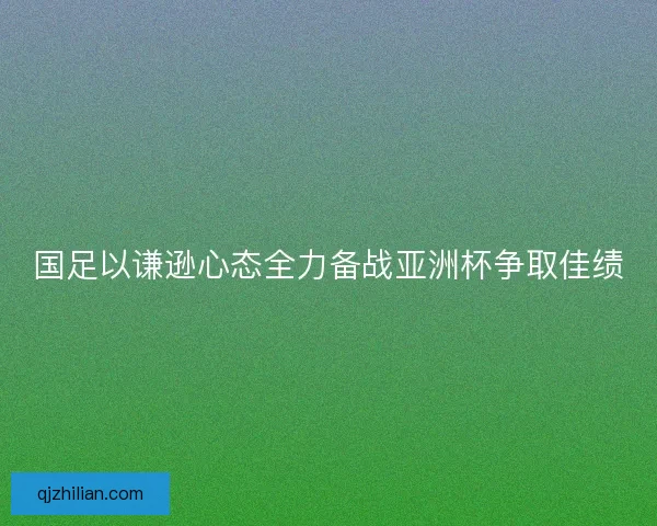 国足以谦逊心态全力备战亚洲杯争取佳绩