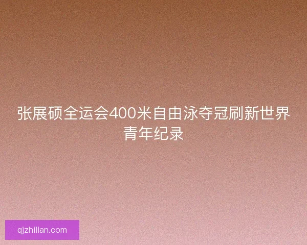 张展硕全运会400米自由泳夺冠刷新世界青年纪录