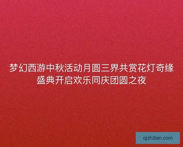 梦幻西游中秋活动月圆三界共赏花灯奇缘盛典开启欢乐同庆团圆之夜