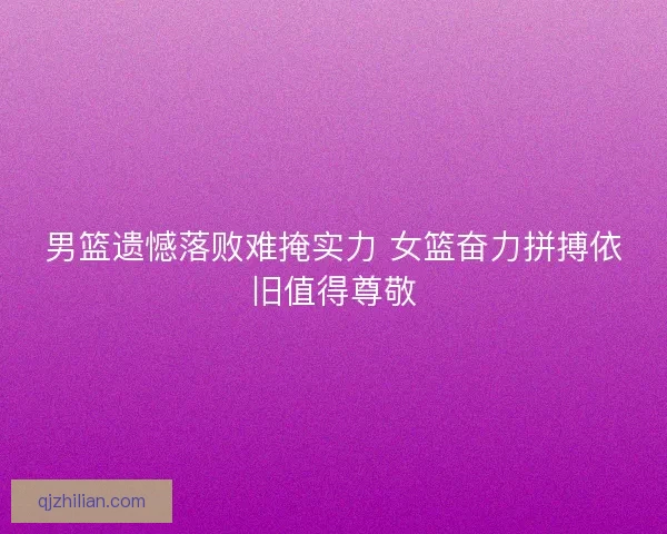 男篮遗憾落败难掩实力 女篮奋力拼搏依旧值得尊敬