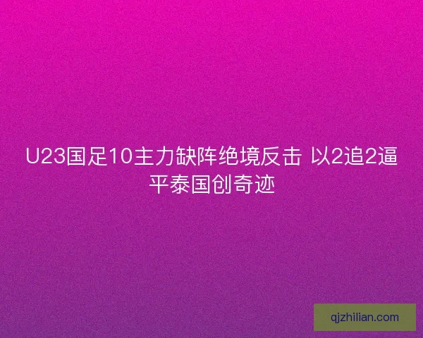 U23国足10主力缺阵绝境反击 以2追2逼平泰国创奇迹